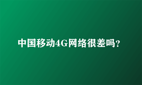 中国移动4G网络很差吗？