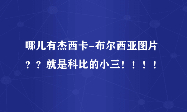 哪儿有杰西卡-布尔西亚图片？？就是科比的小三！！！！