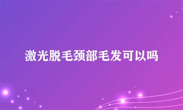 激光脱毛颈部毛发可以吗