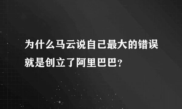 为什么马云说自己最大的错误就是创立了阿里巴巴？