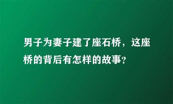 男子为妻子建了座石桥，这座桥的背后有怎样的故事？