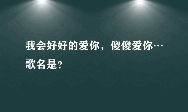 我会好好的爱你，傻傻爱你…歌名是？