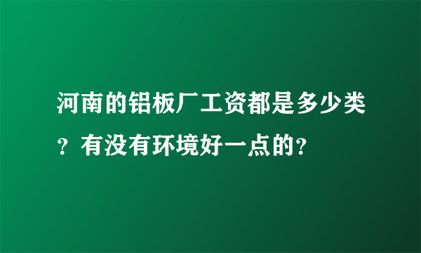 河南的铝板厂工资都是多少类？有没有环境好一点的？