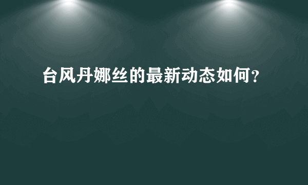 台风丹娜丝的最新动态如何？