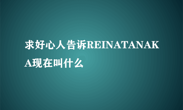 求好心人告诉REINATANAKA现在叫什么