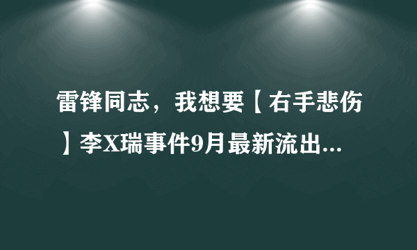 雷锋同志，我想要【右手悲伤】李X瑞事件9月最新流出版种子下载，