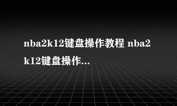 nba2k12键盘操作教程 nba2k12键盘操作技巧一览