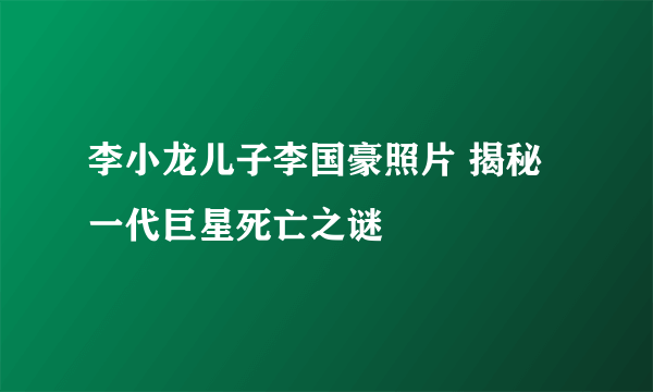 李小龙儿子李国豪照片 揭秘一代巨星死亡之谜