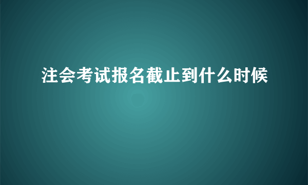 注会考试报名截止到什么时候