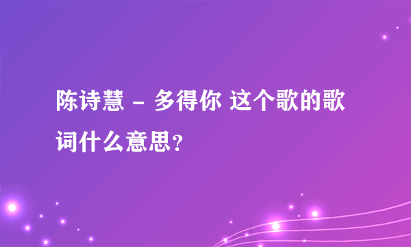 陈诗慧 - 多得你 这个歌的歌词什么意思？