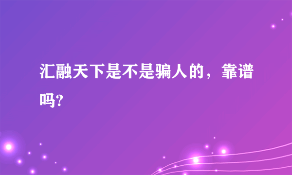 汇融天下是不是骗人的，靠谱吗?