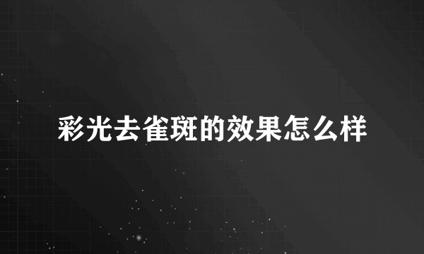 彩光去雀斑的效果怎么样