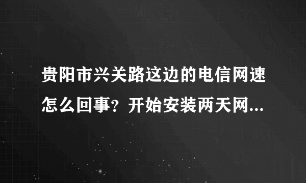 贵阳市兴关路这边的电信网速怎么回事？开始安装两天网用着蛮好的，过