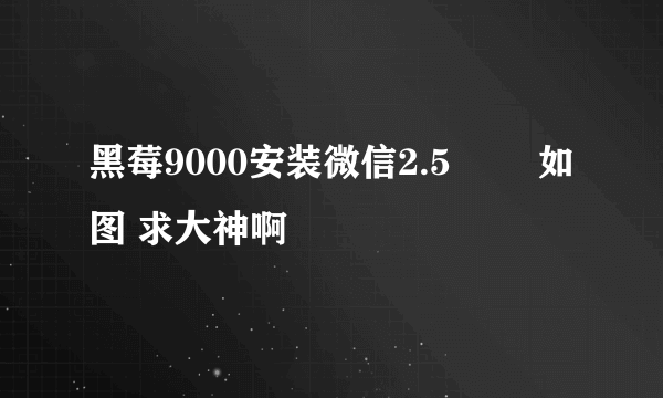 黑莓9000安装微信2.5問題 如图 求大神啊