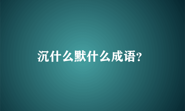 沉什么默什么成语？