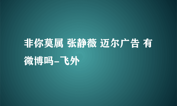 非你莫属 张静薇 迈尔广告 有微博吗-飞外