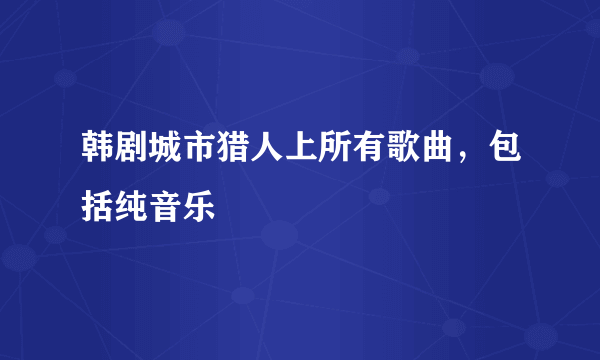 韩剧城市猎人上所有歌曲，包括纯音乐