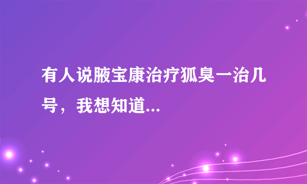 有人说腋宝康治疗狐臭一治几号，我想知道...