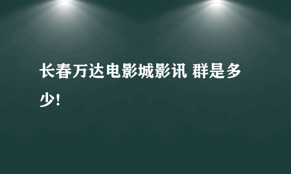 长春万达电影城影讯 群是多少!