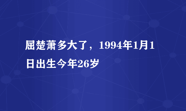 屈楚萧多大了，1994年1月1日出生今年26岁