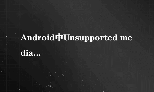 Android中Unsupported media type 是什么意思