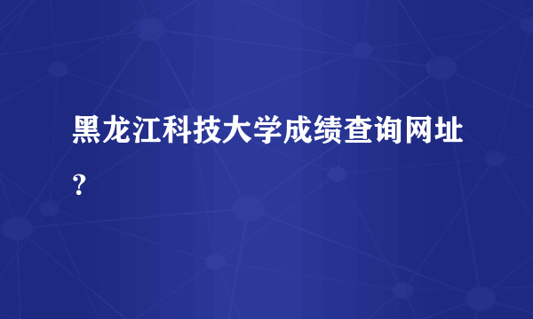 黑龙江科技大学成绩查询网址？