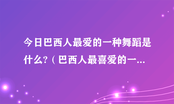 今日巴西人最爱的一种舞蹈是什么?（巴西人最喜爱的一种舞蹈是）