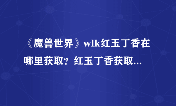 《魔兽世界》wlk红玉丁香在哪里获取？红玉丁香获取位置介绍