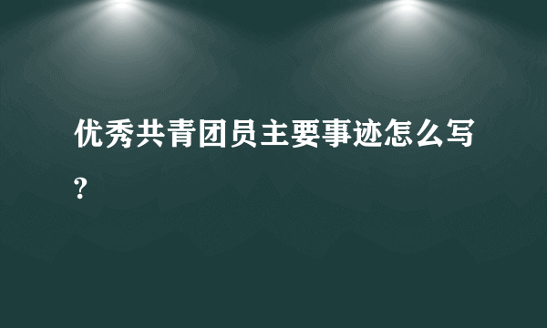 优秀共青团员主要事迹怎么写?