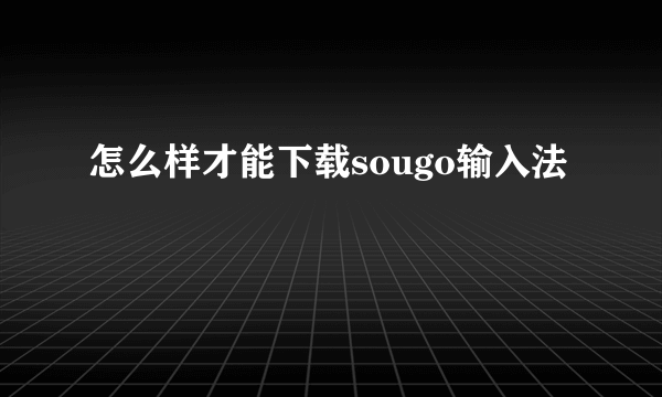 怎么样才能下载sougo输入法