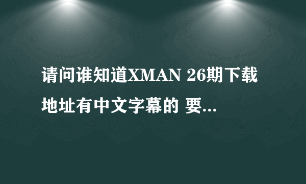 请问谁知道XMAN 26期下载地址有中文字幕的 要RMVB格式 万分感谢