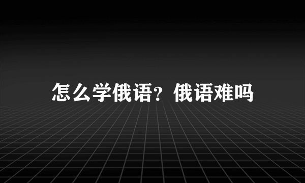 怎么学俄语？俄语难吗