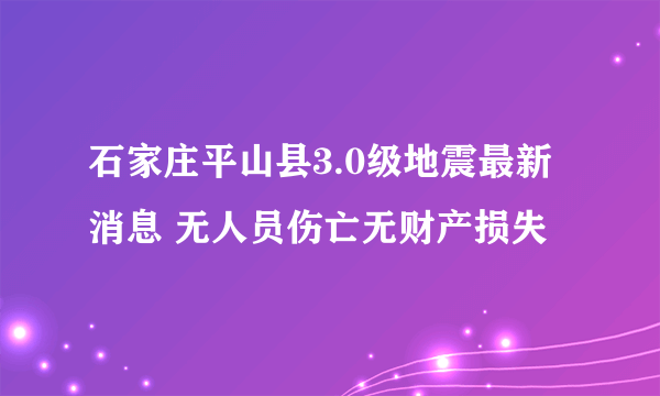 石家庄平山县3.0级地震最新消息 无人员伤亡无财产损失