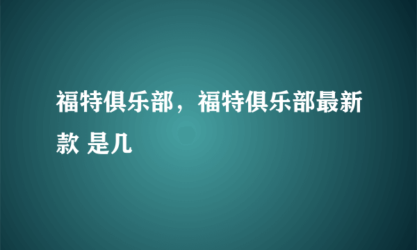 福特俱乐部，福特俱乐部最新款 是几