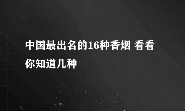 中国最出名的16种香烟 看看你知道几种