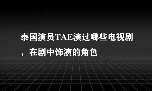 泰国演员TAE演过哪些电视剧，在剧中饰演的角色