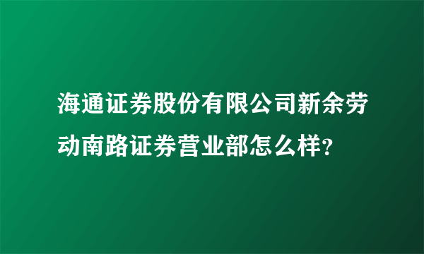 海通证券股份有限公司新余劳动南路证券营业部怎么样？