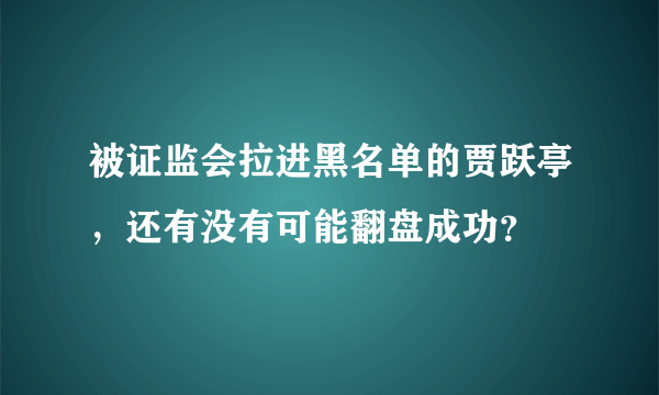 被证监会拉进黑名单的贾跃亭，还有没有可能翻盘成功？