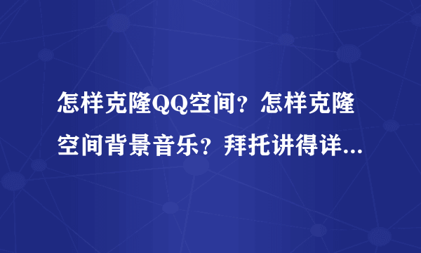 怎样克隆QQ空间？怎样克隆空间背景音乐？拜托讲得详细一点啊.谢谢