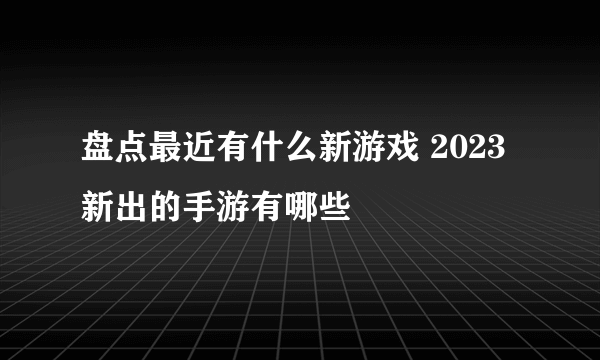 盘点最近有什么新游戏 2023新出的手游有哪些