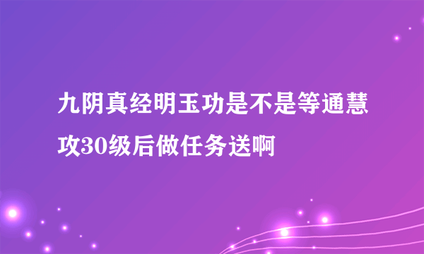 九阴真经明玉功是不是等通慧攻30级后做任务送啊