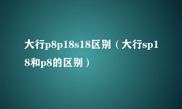 大行p8p18s18区别（大行sp18和p8的区别）