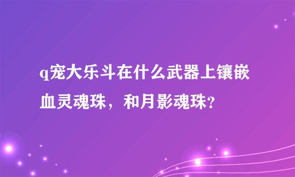 q宠大乐斗在什么武器上镶嵌血灵魂珠，和月影魂珠？