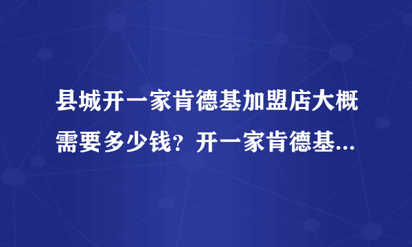 县城开一家肯德基加盟店大概需要多少钱？开一家肯德基加盟店需要哪些条件？