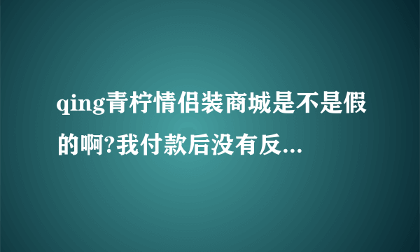 qing青柠情侣装商城是不是假的啊?我付款后没有反应,客服没有人,电话没有人接,我是不是上档了?