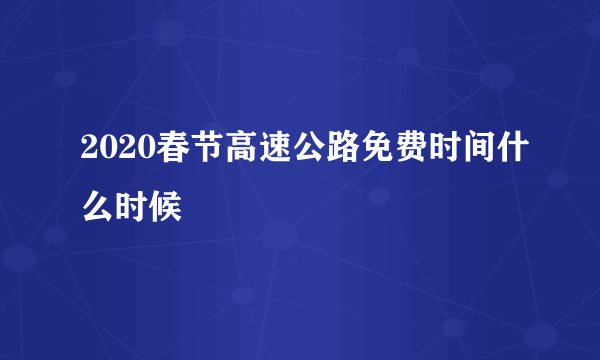 2020春节高速公路免费时间什么时候