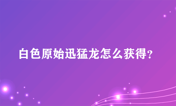 白色原始迅猛龙怎么获得？