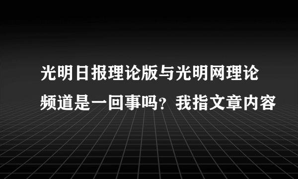 光明日报理论版与光明网理论频道是一回事吗？我指文章内容