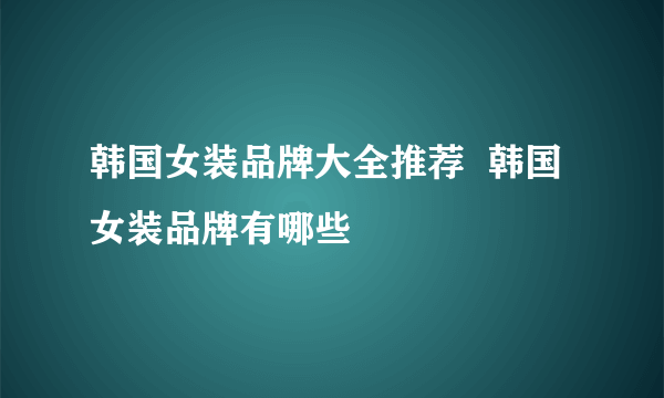 韩国女装品牌大全推荐  韩国女装品牌有哪些