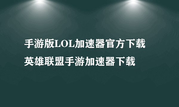 手游版LOL加速器官方下载 英雄联盟手游加速器下载